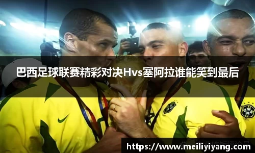 美嘉体育巴西足球联赛精彩对决Hvs塞阿拉谁能笑到最后